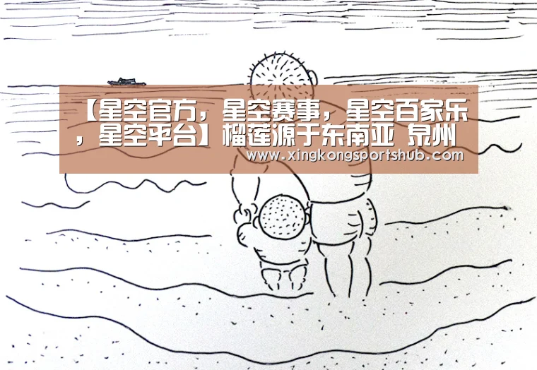 【星空官方,星空赛事,星空百家乐,星空平台】榴莲源于东南亚 泉州人喜爱却无法栽种(图3) 星空官方,星空赛事,星空百家乐,星空平台