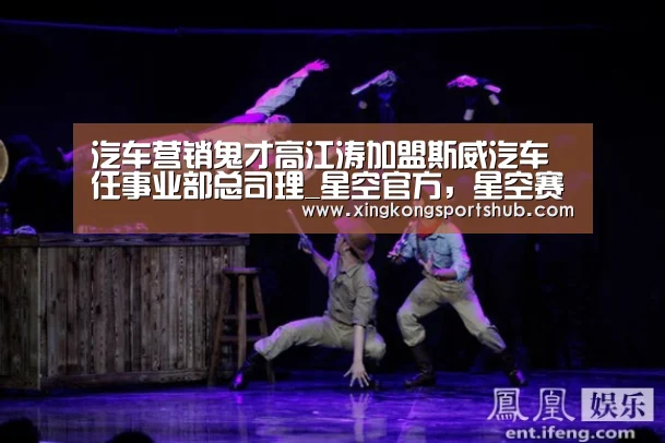 汽车营销鬼才高江涛加盟斯威汽车 任事业部总司理_星空官方,星空赛事,星空百家乐,星空平台(图2) 星空官方,星空赛事,星空百家乐,星空平台