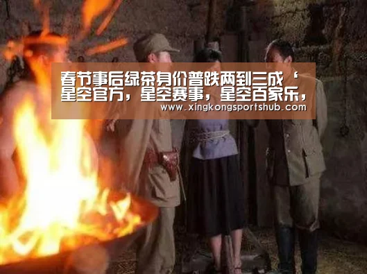 春节事后绿茶身价普跌两到三成‘星空官方,星空赛事,星空百家乐,星空平台’(图1) 星空官方,星空赛事,星空百家乐,星空平台