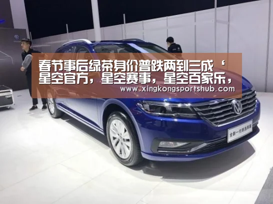 春节事后绿茶身价普跌两到三成‘星空官方,星空赛事,星空百家乐,星空平台’(图2) 星空官方,星空赛事,星空百家乐,星空平台