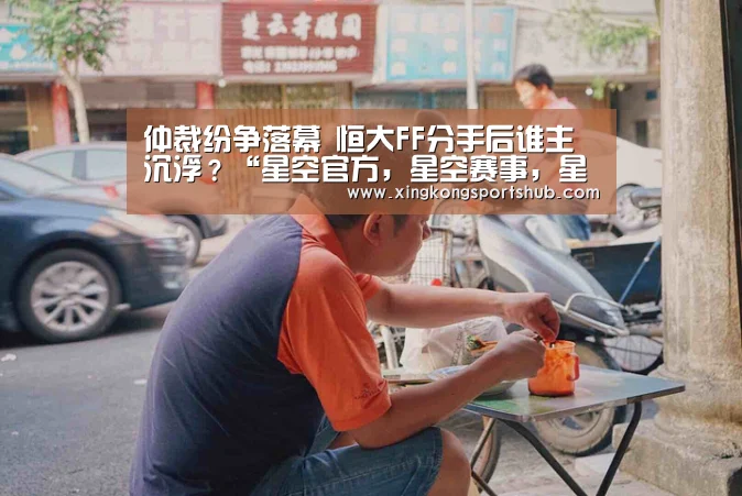 仲裁纷争落幕 恒大FF分手后谁主沉浮?“星空官方,星空赛事,星空百家乐,星空平台”(图2) 星空官方,星空赛事,星空百家乐,星空平台