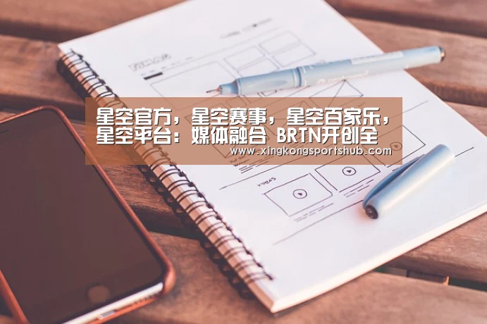 星空官方,星空赛事,星空百家乐,星空平台:媒体融合 BRTN开创全媒体战略合作伙伴广告模式——北京网络广播电视台 “大媒体•大客户计划”说明会在京召开(图1) 星空官方,星空赛事,星空百家乐,星空平台